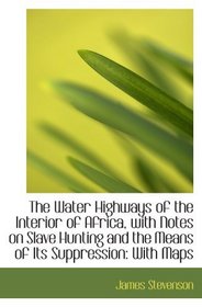 The Water Highways of the Interior of Africa, with Notes on Slave Hunting and the Means of Its Suppr