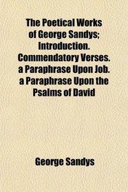 The Poetical Works of George Sandys; Introduction. Commendatory Verses. a Paraphrase Upon Job. a Paraphrase Upon the Psalms of David