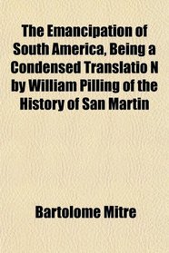 The Emancipation of South America, Being a Condensed Translatio N by William Pilling of the History of San Martin