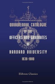 Quinquennial Catalogue of the Officers and Graduates of Harvard University, 1636-1900