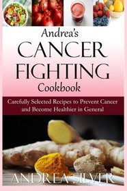 Andrea's Cancer Fighting Cookbook: Carefully Selected Recipes to Prevent Cancer and Become Healthier in General (Andrea's Therapeutic Cooking) (Volume 1)