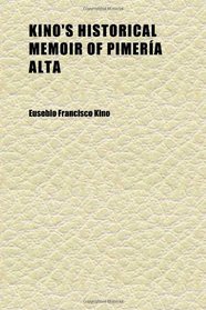 Kino's Historical Memoir of Pimera Alta (Volume 1); A Contemporary Account of the Beginnings of California, Sonora, and Arizona
