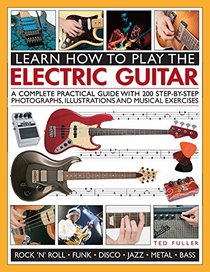 Learn How to Play the Electric Guitar: A Complete Practical Guide With 200 Step-By-Step Photographs, Illustrations And Musical Exercises