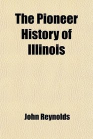 The Pioneer History of Illinois; Containing the Discovery, in 1673, and the History of the Country to the Year 1818, When the State Government