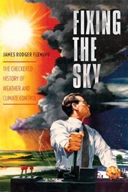 Fixing the Sky: The Checkered History of Weather and Climate Control (Columbia Studies in International and Global History)