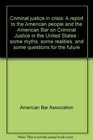 Criminal justice in crisis: A report to the American people and the American Bar on Criminal Justice in the United States : some myths, some realities, and some questions for the future