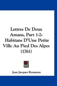 Lettres De Deux Amans, Part 1-2: Habitans D'Une Petite Ville Au Pied Des Alpes (1761) (French Edition)