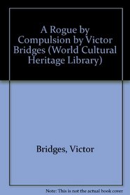 A Rogue by Compulsion by Victor Bridges (World Cultural Heritage Library)