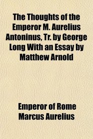 The Thoughts of the Emperor M. Aurelius Antoninus, Tr. by George Long With an Essay by Matthew Arnold