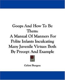Goops And How To Be Them: A Manual Of Manners For Polite Infants Inculcating Many Juvenile Virtues Both By Precept And Example