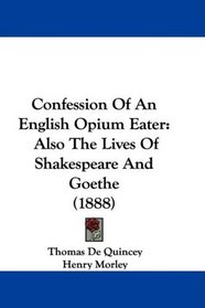 Confession Of An English Opium Eater: Also The Lives Of Shakespeare And Goethe (1888)