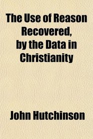 The Use of Reason Recovered, by the Data in Christianity