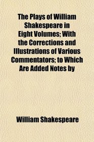 The Plays of William Shakespeare in Eight Volumes; With the Corrections and Illustrations of Various Commentators; to Which Are Added Notes by
