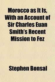 Morocco as It Is, With an Account of Sir Charles Euan Smith's Recent Mission to Fez