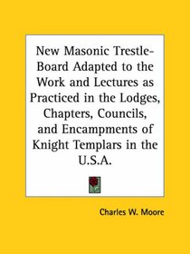 New Masonic Trestle-Board Adapted to the Work and Lectures as Practiced in the Lodges, Chapters, Councils, and Encampments of Knight Templars in the U.S.A.