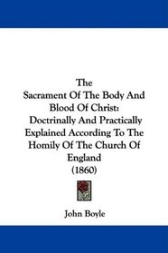The Sacrament Of The Body And Blood Of Christ: Doctrinally And Practically Explained According To The Homily Of The Church Of England (1860)