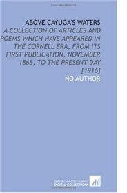 Above Cayuga's Waters: A Collection of Articles and Poems Which Have Appeared in the Cornell Era, From Its First Publication, November 1868, to the Present Day [1916]