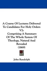 A Course Of Lectures Delivered To Candidates For Holy Orders V2: Comprising A Summary Of The Whole System Of Theology, Natural And Revealed (1869)