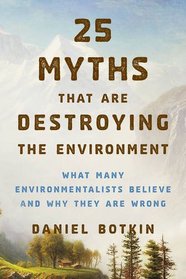 25 Myths That Are Destroying the Environment: What Many Environmentalists Believe and Why They Are Wrong