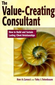 The Value-Creating Consultant: How to Build and Sustain Lasting Client Relationships