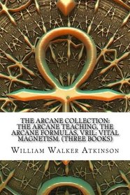 The Arcane Collection:  The Arcane Teaching, The Arcane Formulas, Vril: Vital Magnetism. (Three Books)