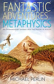 Fantastic Adventures in Metaphysics: An Extraordinary Journey into the Nature of Reality