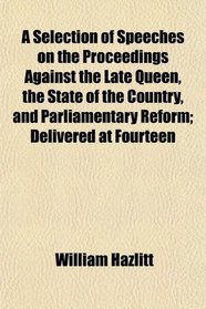 A Selection of Speeches on the Proceedings Against the Late Queen, the State of the Country, and Parliamentary Reform; Delivered at Fourteen