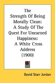 The Strength Of Being Morally Clean: A Study Of The Quest For Unearned Happiness: A White Cross Address (1900)