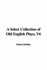 A Select Collection of Old English Plays, V6