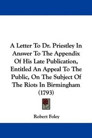 A Letter To Dr. Priestley In Answer To The Appendix Of His Late Publication, Entitled An Appeal To The Public, On The Subject Of The Riots In Birmingham (1793)