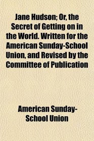 Jane Hudson; Or, the Secret of Getting on in the World. Written for the American Sunday-School Union, and Revised by the Committee of Publication