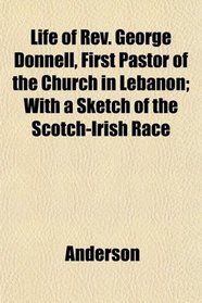 Life of Rev. George Donnell, First Pastor of the Church in Lebanon; With a Sketch of the Scotch-Irish Race