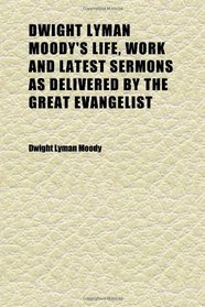 Dwight Lyman Moody's Life, Work and Latest Sermons as Delivered by the Great Evangelist; Together With a Biography of Ira David Sankey