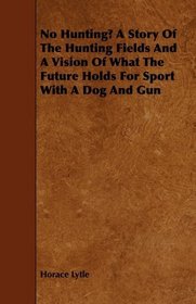 No Hunting? A Story Of The Hunting Fields And A Vision Of What The Future Holds For Sport With A Dog And Gun