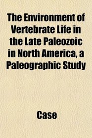 The Environment of Vertebrate Life in the Late Paleozoic in North America, a Paleographic Study