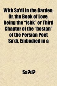 With Sa'di in the Garden; Or, the Book of Love, Being the 