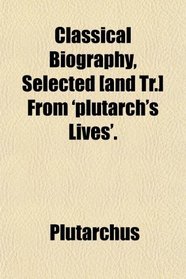 Classical Biography, Selected [and Tr.] From 'plutarch's Lives'.