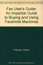 Fax User's Guide: An Impartial Guide to Buying and Using Facsimile Machines