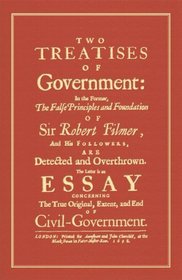 Two Treatises of Government: In the Former, The False Principles and Foundation of Sir Robert Filmer, and His Followers, are Detected and Overthrown. The ... Extent, and End of Civil Government