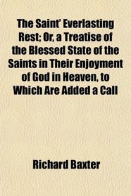 The Saint' Everlasting Rest; Or, a Treatise of the Blessed State of the Saints in Their Enjoyment of God in Heaven, to Which Are Added a Call