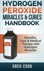 Hydrogen Peroxide Miracles & Cures Handbook: Benefits, Uses & Medical Therapy with Hydrogen Peroxide