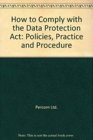 How to Comply With the Data Protection Act: Policies, Practice and Procedures