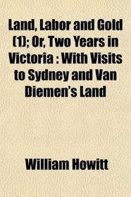 Land, Labor and Gold (1); Or, Two Years in Victoria: With Visits to Sydney and Van Diemen's Land