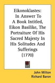 Eikonoklastes: In Answer To A Book Intitled, Eikon Basilike, The Portraiture Of His Sacred Majesty In His Solitudes And Sufferings (1770)