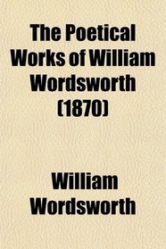 The Poetical Works of William Wordsworth; With a Memoir