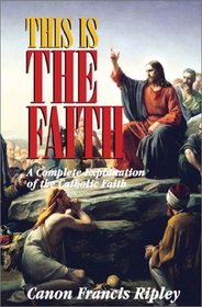 This is the Faith: A Complete Explanation of the Catholic Faith