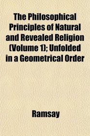 The Philosophical Principles of Natural and Revealed Religion (Volume 1); Unfolded in a Geometrical Order