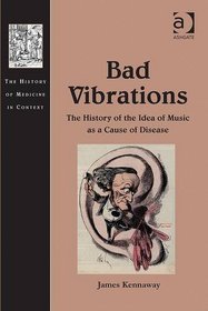 Bad Vibrations: The History of the Idea of Music As Cause of Disease (The History of Medicine in Context)