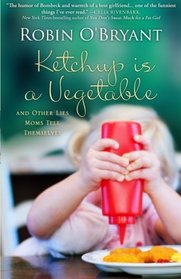 Ketchup Is A Vegetable: And Other Lies Moms Tell Themselves