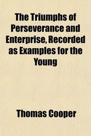 The Triumphs of Perseverance and Enterprise, Recorded as Examples for the Young